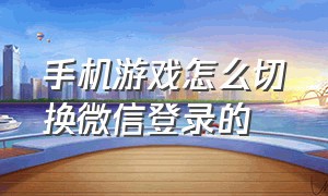 手机游戏怎么切换微信登录的