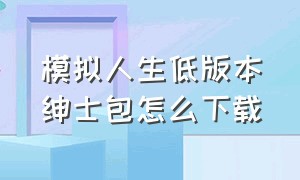 模拟人生低版本绅士包怎么下载