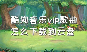 酷狗音乐vip歌曲怎么下载到云盘