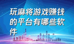 玩麻将游戏赚钱的平台有哪些软件