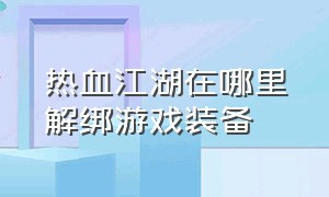 热血江湖在哪里解绑游戏装备