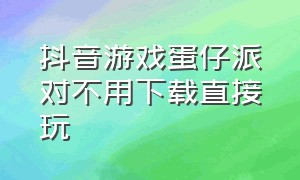 抖音游戏蛋仔派对不用下载直接玩