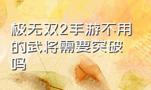 极无双2手游不用的武将需要突破吗