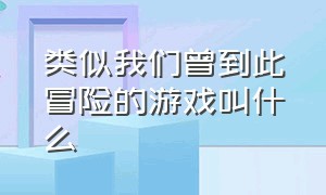 类似我们曾到此冒险的游戏叫什么