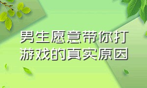 男生愿意带你打游戏的真实原因