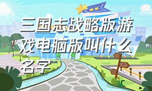 三国志战略版游戏电脑版叫什么名字