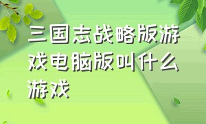 三国志战略版游戏电脑版叫什么游戏