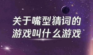 关于嘴型猜词的游戏叫什么游戏