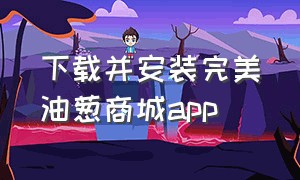 下载并安装完美油葱商城app