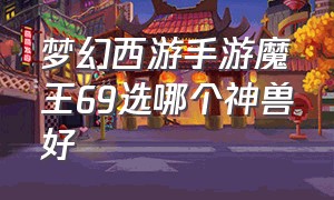 梦幻西游手游魔王69选哪个神兽好