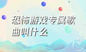 恐怖游戏专属歌曲叫什么