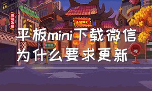 平板mini下载微信为什么要求更新