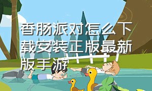 香肠派对怎么下载安装正版最新版手游