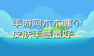 手游阿木木哪个皮肤手感最好