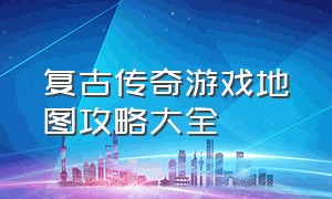 复古传奇游戏地图攻略大全