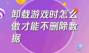 卸载游戏时怎么做才能不删除数据