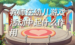 教师在幼儿游戏活动中起什么作用