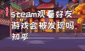 steam观看好友游戏会被发现吗知乎