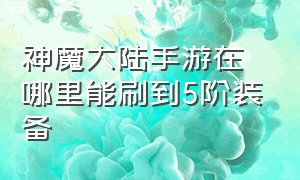 神魔大陆手游在哪里能刷到5阶装备