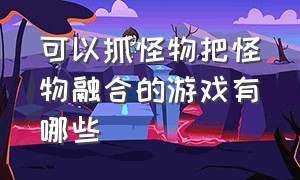 可以抓怪物把怪物融合的游戏有哪些