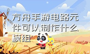 方舟手游电路元件可以制作什么模组