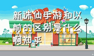 新诛仙手游和以前的区别是什么啊知乎