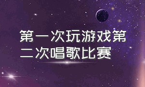 第一次玩游戏第二次唱歌比赛