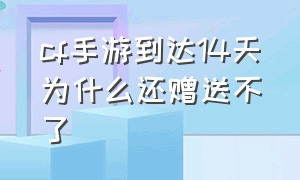 cf手游到达14天为什么还赠送不了