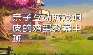 亲子互动游戏调皮的鸡蛋教案中班