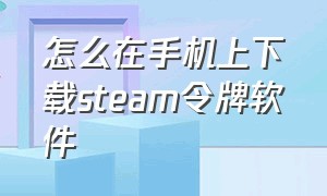 怎么在手机上下载steam令牌软件