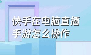 快手在电脑直播手游怎么操作