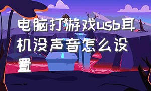 电脑打游戏usb耳机没声音怎么设置