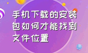 手机下载的安装包如何才能找到文件位置