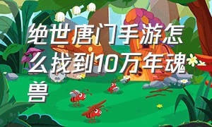 绝世唐门手游怎么找到10万年魂兽