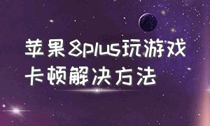 苹果8plus玩游戏卡顿解决方法