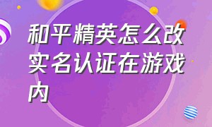 和平精英怎么改实名认证在游戏内