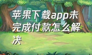 苹果下载app未完成付款怎么解决