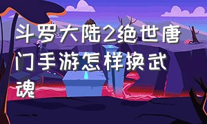 斗罗大陆2绝世唐门手游怎样换武魂