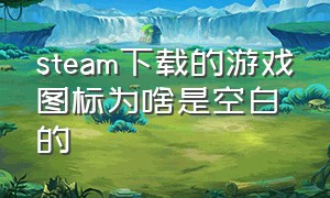 steam下载的游戏图标为啥是空白的