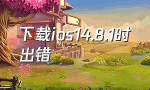 下载ios14.8.1时出错