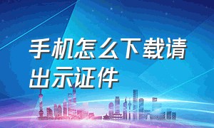 手机怎么下载请出示证件