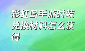 彩虹岛手游时装兑换材料怎么获得