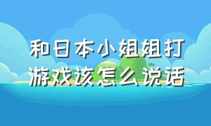 和日本小姐姐打游戏该怎么说话