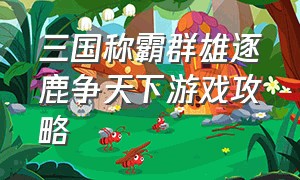 三国称霸群雄逐鹿争天下游戏攻略