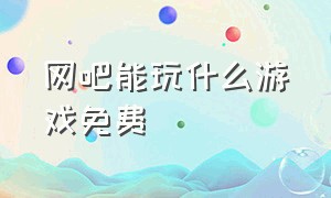 网吧能玩什么游戏免费