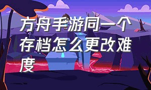 方舟手游同一个存档怎么更改难度