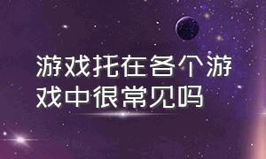 游戏托在各个游戏中很常见吗