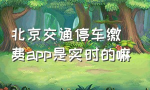 北京交通停车缴费app是实时的嘛