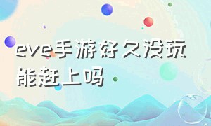 eve手游好久没玩能赶上吗