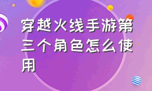 穿越火线手游第三个角色怎么使用